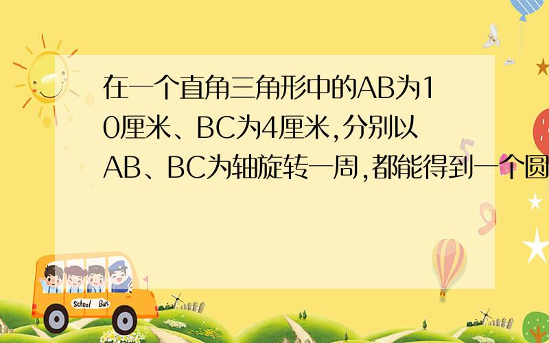 在一个直角三角形中的AB为10厘米、BC为4厘米,分别以AB、BC为轴旋转一周,都能得到一个圆锥,哪一种情况