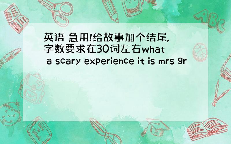 英语 急用!给故事加个结尾,字数要求在30词左右what a scary experience it is mrs gr