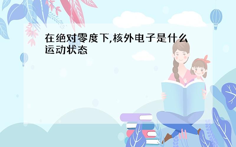 在绝对零度下,核外电子是什么运动状态