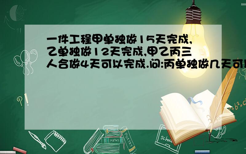 一件工程甲单独做15天完成,乙单独做12天完成,甲乙丙三人合做4天可以完成.问:丙单独做几天可以完成?