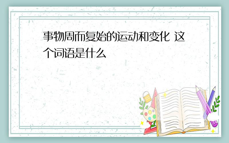 事物周而复始的运动和变化 这个词语是什么