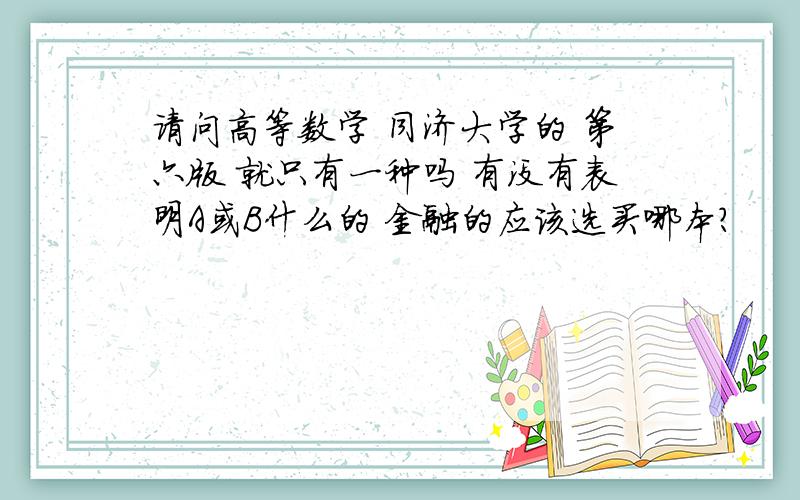 请问高等数学 同济大学的 第六版 就只有一种吗 有没有表明A或B什么的 金融的应该选买哪本?