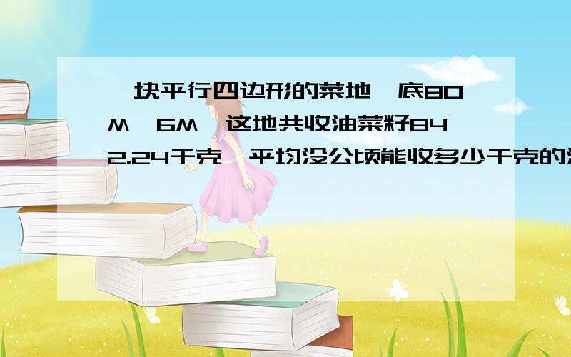 一块平行四边形的菜地,底80M,6M,这地共收油菜籽842.24千克,平均没公顷能收多少千克的油菜籽