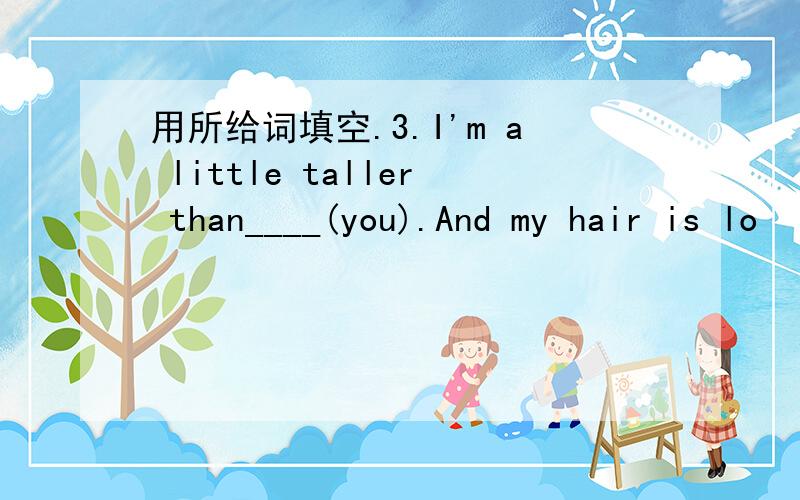 用所给词填空.3.I'm a little taller than____(you).And my hair is lo