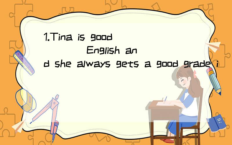 1.Tina is good____English and she always gets a good grade i