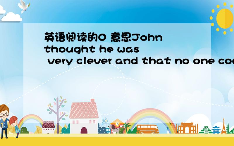 英语阅读的0 意思John thought he was very clever and that no one cou