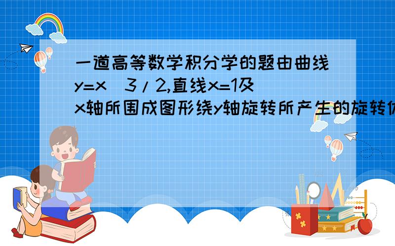 一道高等数学积分学的题由曲线y=x^3/2,直线x=1及x轴所围成图形绕y轴旋转所产生的旋转体体积?