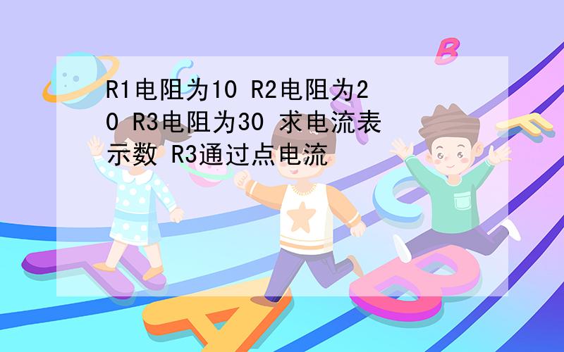 R1电阻为10 R2电阻为20 R3电阻为30 求电流表示数 R3通过点电流