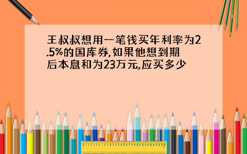 王叔叔想用一笔钱买年利率为2.5%的国库券,如果他想到期后本息和为23万元,应买多少