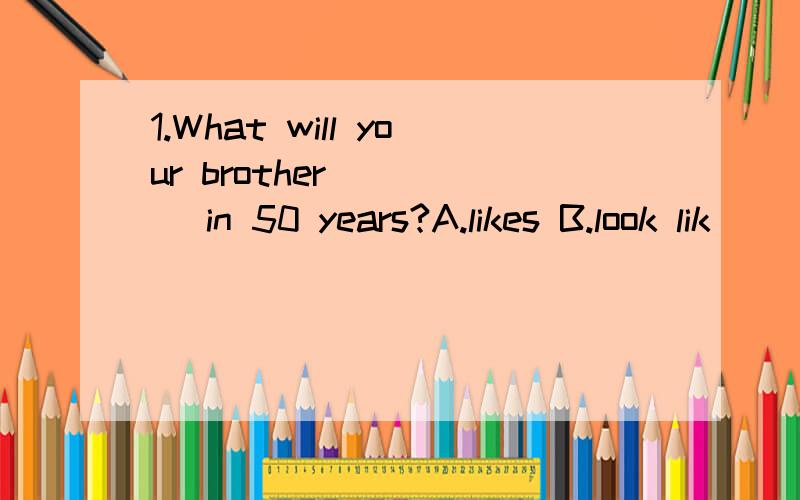 1.What will your brother ____ in 50 years?A.likes B.look lik