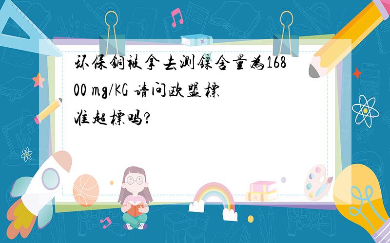 环保铜被拿去测镍含量为16800 mg/KG 请问欧盟标准超标吗?