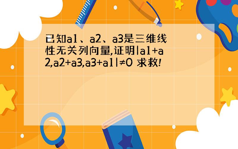 已知a1、a2、a3是三维线性无关列向量,证明|a1+a2,a2+a3,a3+a1|≠0 求救!