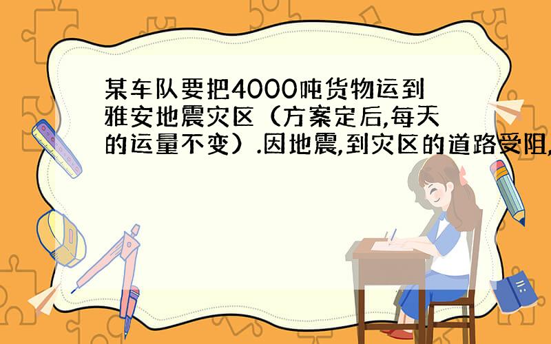 某车队要把4000吨货物运到雅安地震灾区（方案定后,每天的运量不变）.因地震,到灾区的道路受阻,实际每天比原计划少运20