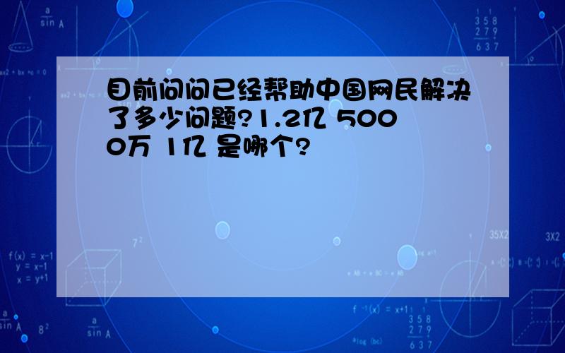 目前问问已经帮助中国网民解决了多少问题?1.2亿 5000万 1亿 是哪个?