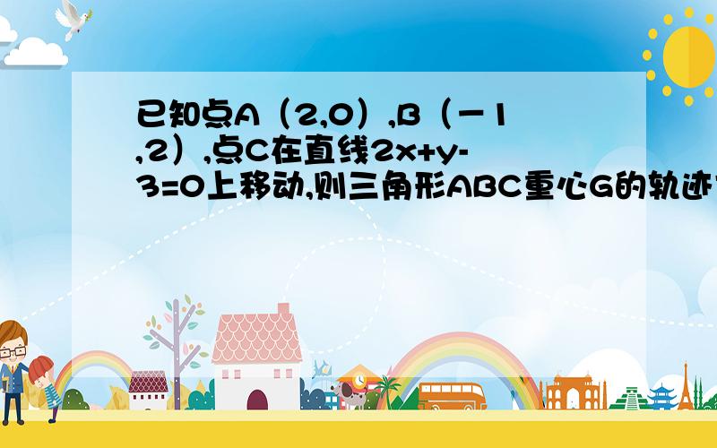 已知点A（2,0）,B（－1,2）,点C在直线2x+y-3=0上移动,则三角形ABC重心G的轨迹方程是?