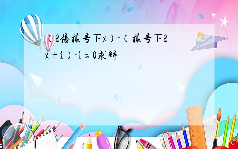 （2倍根号下x）-（根号下2x+1）-1=0求解