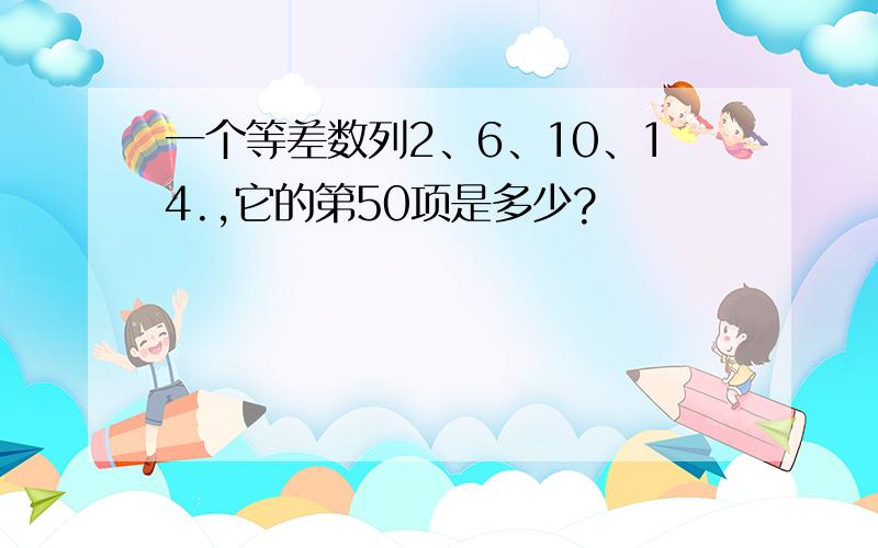 一个等差数列2、6、10、14.,它的第50项是多少?