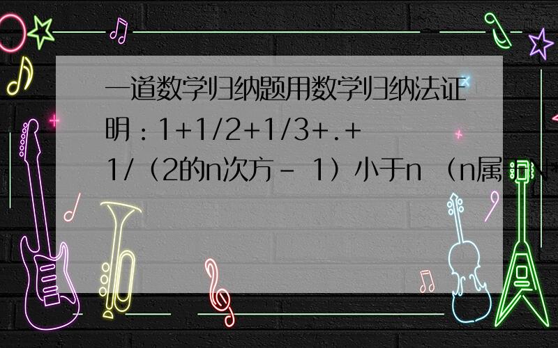 一道数学归纳题用数学归纳法证明：1+1/2+1/3+.+1/（2的n次方- 1）小于n （n属于N*且大于1时）在第二步