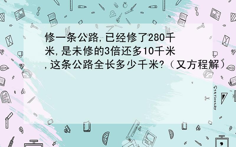 修一条公路,已经修了280千米,是未修的3倍还多10千米,这条公路全长多少千米?（又方程解）