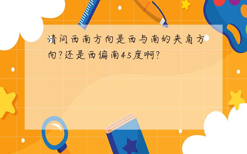 请问西南方向是西与南的夹角方向?还是西偏南45度啊?