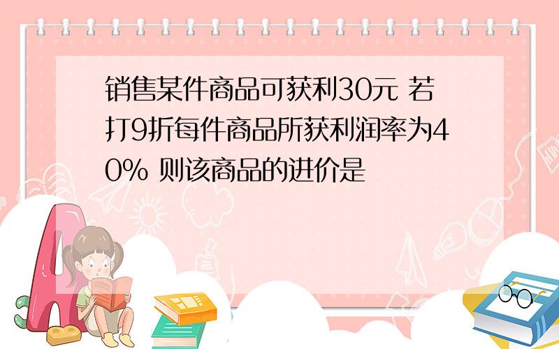 销售某件商品可获利30元 若打9折每件商品所获利润率为40% 则该商品的进价是