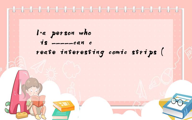 1.a person who is _____can create interesting comic strips (