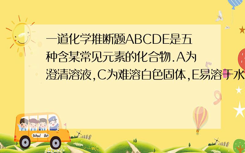 一道化学推断题ABCDE是五种含某常见元素的化合物.A为澄清溶液,C为难溶白色固体,E易溶于水,取A溶液灼烧,焰色反应为