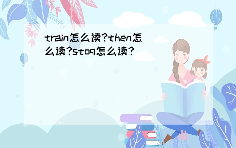 train怎么读?then怎么读?stoq怎么读?