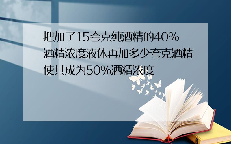 把加了15夸克纯酒精的40%酒精浓度液体再加多少夸克酒精使其成为50%酒精浓度