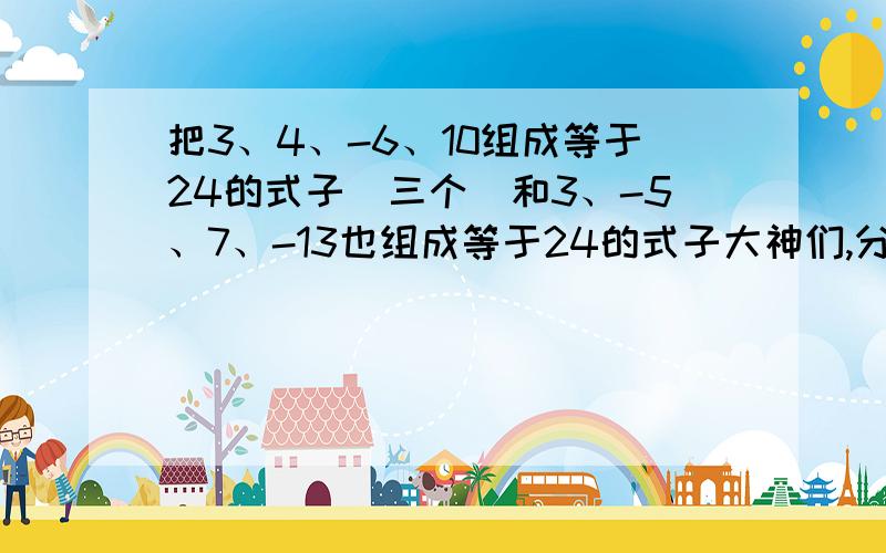 把3、4、-6、10组成等于24的式子（三个）和3、-5、7、-13也组成等于24的式子大神们,分来了!