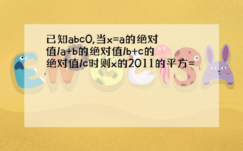 已知abc0,当x=a的绝对值/a+b的绝对值/b+c的绝对值/c时则x的2011的平方=