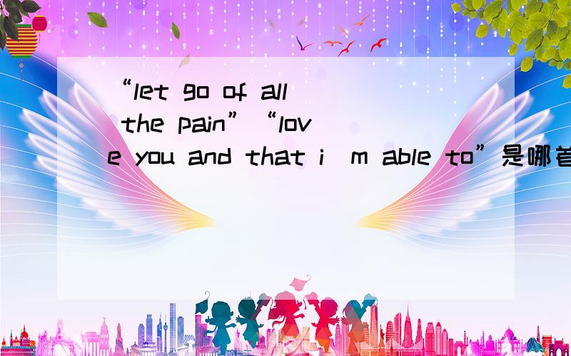 “let go of all the pain”“love you and that i`m able to”是哪首歌里