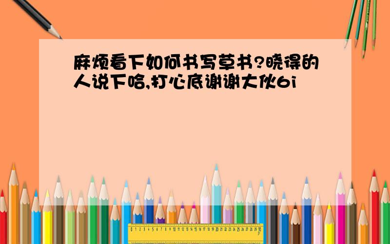 麻烦看下如何书写草书?晓得的人说下哈,打心底谢谢大伙6i