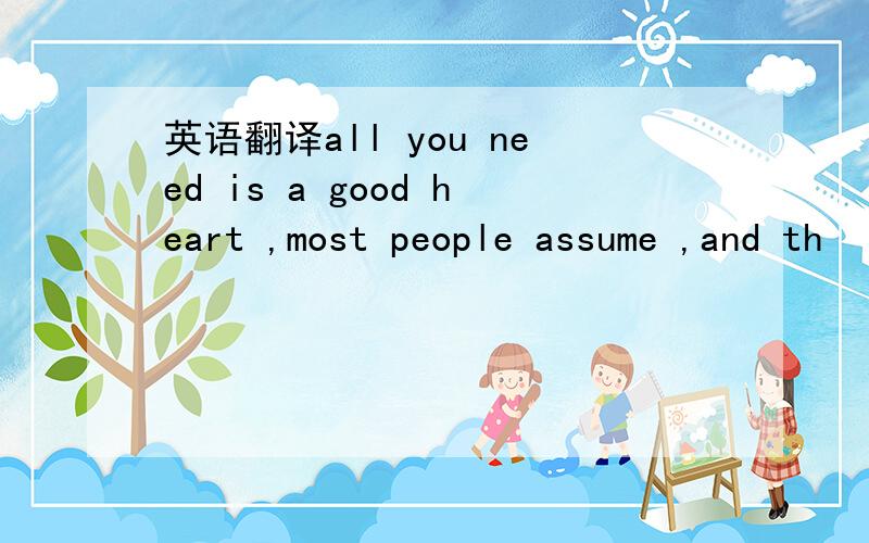 英语翻译all you need is a good heart ,most people assume ,and th