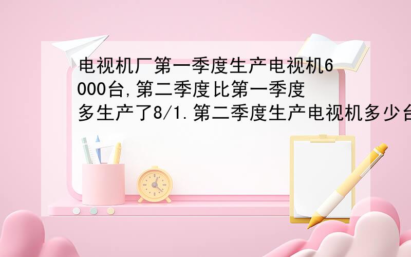 电视机厂第一季度生产电视机6000台,第二季度比第一季度多生产了8/1.第二季度生产电视机多少台?