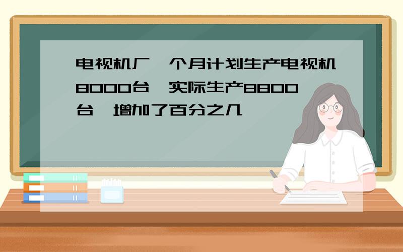 电视机厂一个月计划生产电视机8000台,实际生产8800台,增加了百分之几