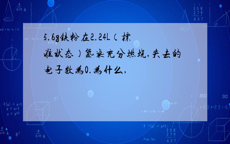 5.6g铁粉在2.24L（标准状态）氯气充分燃烧,失去的电子数为0.为什么,