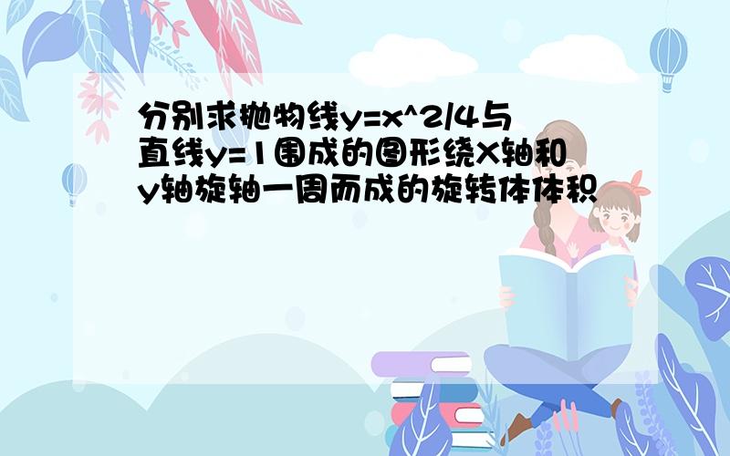 分别求抛物线y=x^2/4与直线y=1围成的图形绕X轴和y轴旋轴一周而成的旋转体体积