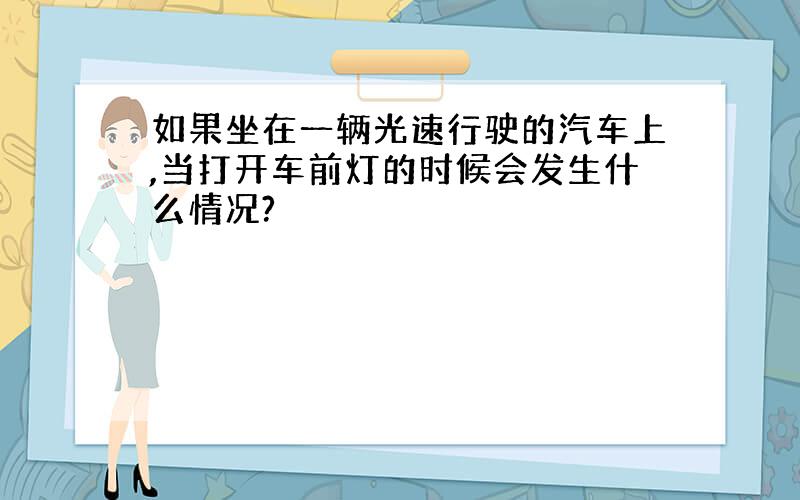 如果坐在一辆光速行驶的汽车上,当打开车前灯的时候会发生什么情况?