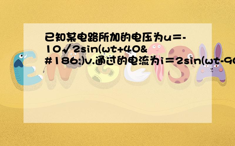 已知某电路所加的电压为u＝-10√2sin(wt+40º)v.通过的电流为i＝2sin(wt-90º