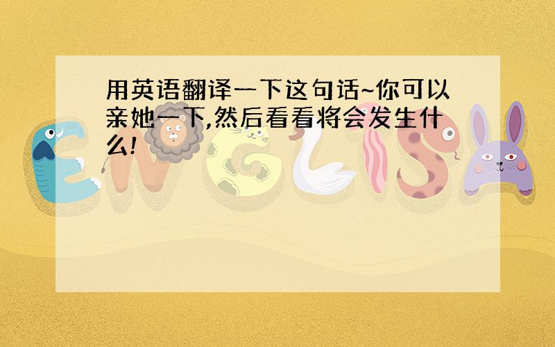 用英语翻译一下这句话~你可以亲她一下,然后看看将会发生什么!