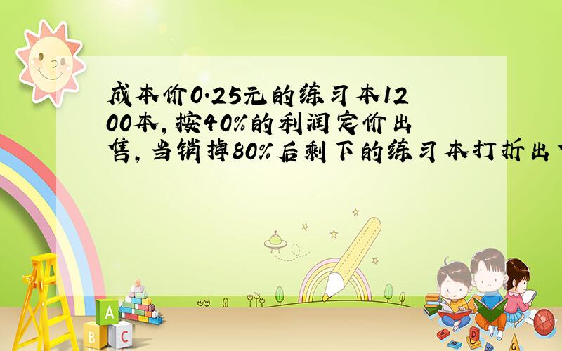 成本价0.25元的练习本1200本,按40%的利润定价出售,当销掉80%后剩下的练习本打折出售,结果获得的利润是预定的8