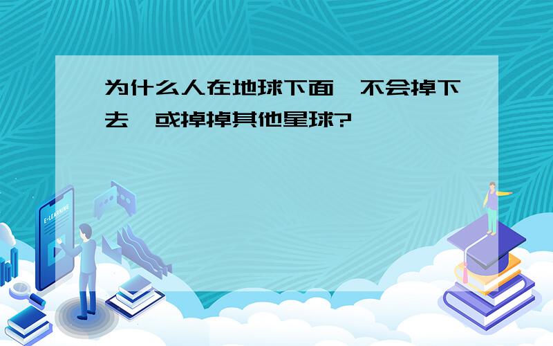 为什么人在地球下面,不会掉下去,或掉掉其他星球?