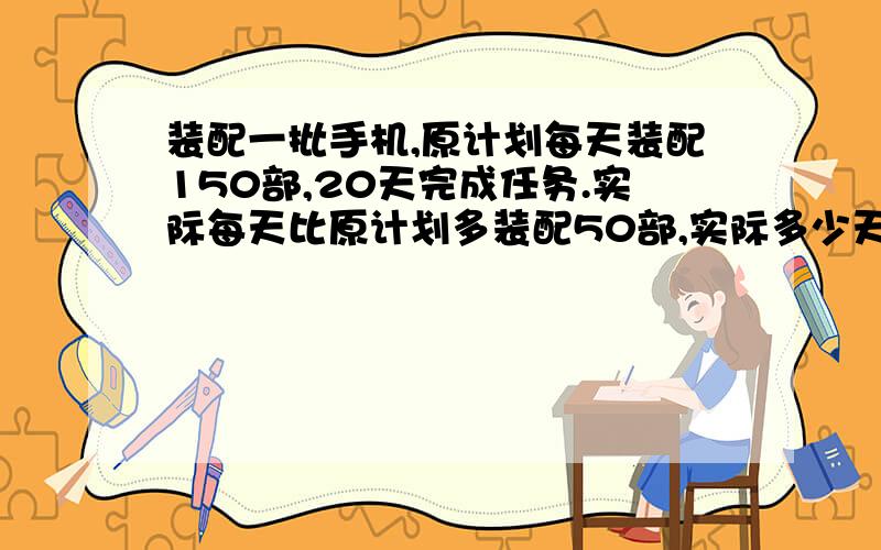 装配一批手机,原计划每天装配150部,20天完成任务.实际每天比原计划多装配50部,实际多少天完成任务?