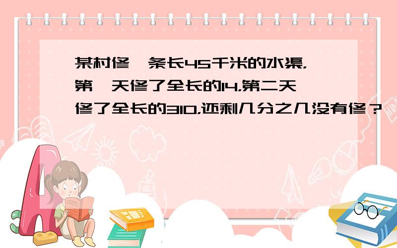 某村修一条长45千米的水渠，第一天修了全长的14，第二天修了全长的310，还剩几分之几没有修？