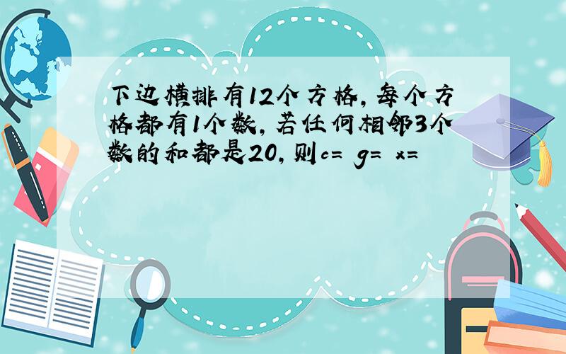 下边横排有12个方格,每个方格都有1个数,若任何相邻3个数的和都是20,则c= g= x=