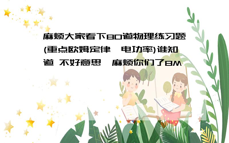 麻烦大家看下80道物理练习题(重点欧姆定律、电功率)谁知道 不好意思,麻烦你们了8M