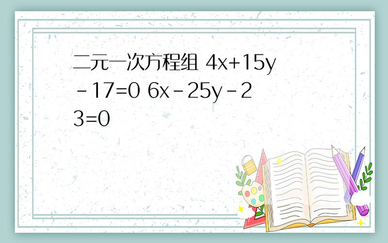 二元一次方程组 4x+15y-17=0 6x-25y-23=0