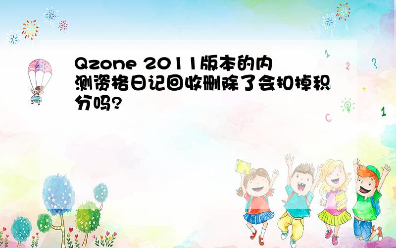 Qzone 2011版本的内测资格日记回收删除了会扣掉积分吗?