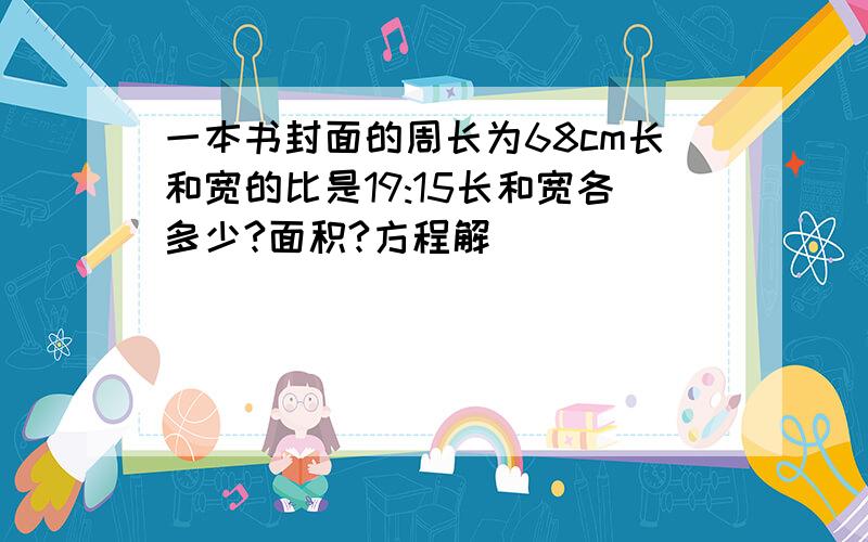 一本书封面的周长为68cm长和宽的比是19:15长和宽各多少?面积?方程解